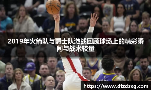 2019年火箭队与爵士队激战回顾球场上的精彩瞬间与战术较量