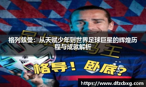 格列兹曼：从天赋少年到世界足球巨星的辉煌历程与成就解析
