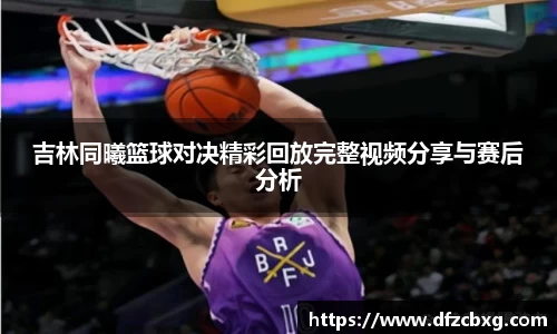 吉林同曦篮球对决精彩回放完整视频分享与赛后分析