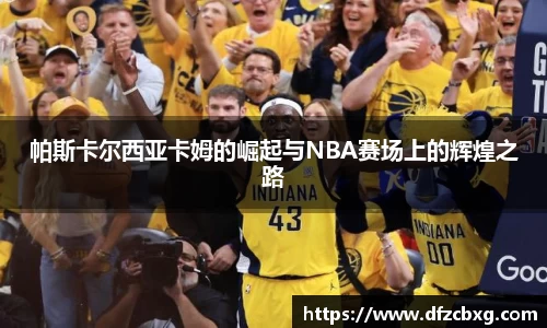 帕斯卡尔西亚卡姆的崛起与NBA赛场上的辉煌之路