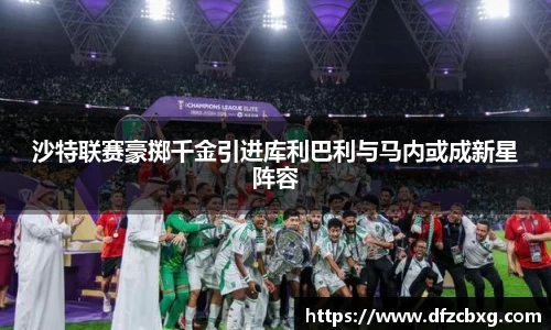 沙特联赛豪掷千金引进库利巴利与马内或成新星阵容