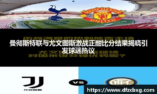 曼彻斯特联与尤文图斯激战正酣比分结果揭晓引发球迷热议