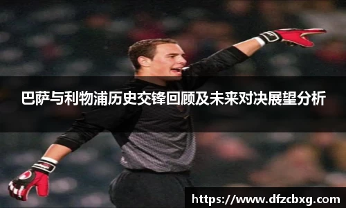 巴萨与利物浦历史交锋回顾及未来对决展望分析