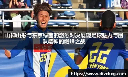 山神山形与东京绿茵的激烈对决展现足球魅力与团队精神的巅峰之战