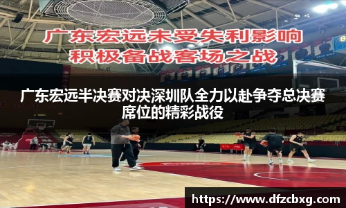 广东宏远半决赛对决深圳队全力以赴争夺总决赛席位的精彩战役