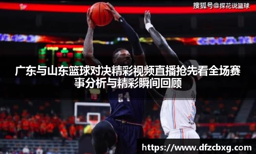 广东与山东篮球对决精彩视频直播抢先看全场赛事分析与精彩瞬间回顾