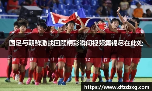 国足与朝鲜激战回顾精彩瞬间视频集锦尽在此处