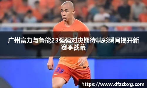 广州富力与鲁能23强强对决期待精彩瞬间揭开新赛季战幕