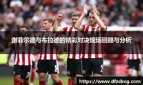 谢菲尔德与布拉德的精彩对决现场回顾与分析