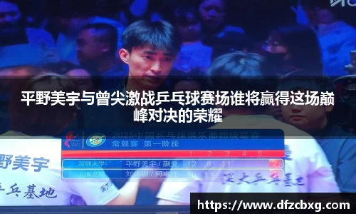 平野美宇与曾尖激战乒乓球赛场谁将赢得这场巅峰对决的荣耀
