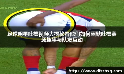 足球明星吐槽视频大揭秘看他们如何幽默吐槽赛场趣事与队友互动