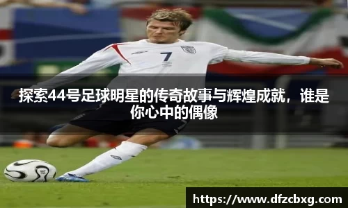 探索44号足球明星的传奇故事与辉煌成就，谁是你心中的偶像