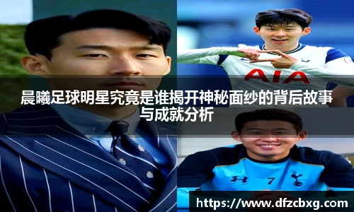 晨曦足球明星究竟是谁揭开神秘面纱的背后故事与成就分析
