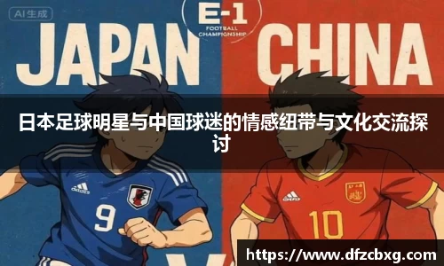 日本足球明星与中国球迷的情感纽带与文化交流探讨
