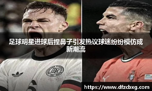 足球明星进球后捏鼻子引发热议球迷纷纷模仿成新潮流
