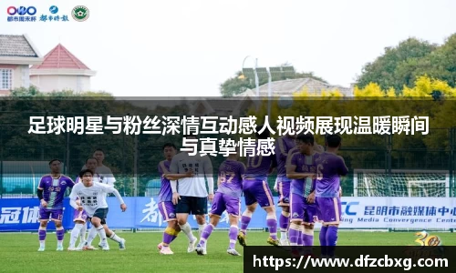 足球明星与粉丝深情互动感人视频展现温暖瞬间与真挚情感